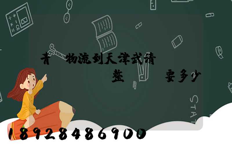青島物流到天津武清區(qū)。整車運輸要多少錢